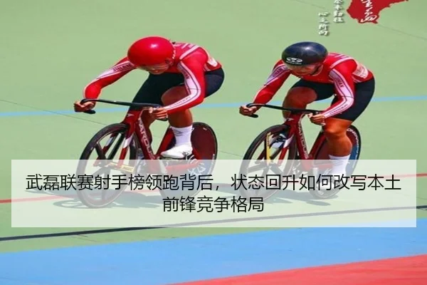 武磊联赛射手榜领跑背后，状态回升如何改写本土前锋竞争格局